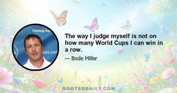 The way I judge myself is not on how many World Cups I can win in a row.