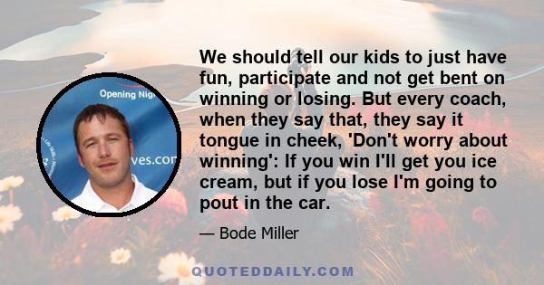 We should tell our kids to just have fun, participate and not get bent on winning or losing. But every coach, when they say that, they say it tongue in cheek, 'Don't worry about winning': If you win I'll get you ice