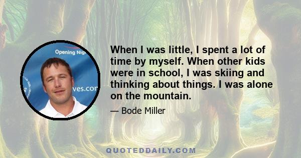 When I was little, I spent a lot of time by myself. When other kids were in school, I was skiing and thinking about things. I was alone on the mountain.