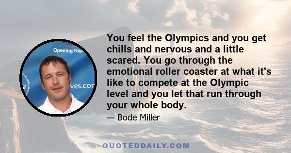 You feel the Olympics and you get chills and nervous and a little scared. You go through the emotional roller coaster at what it's like to compete at the Olympic level and you let that run through your whole body.