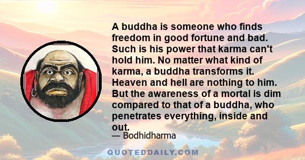 A buddha is someone who finds freedom in good fortune and bad. Such is his power that karma can't hold him. No matter what kind of karma, a buddha transforms it. Heaven and hell are nothing to him. But the awareness of