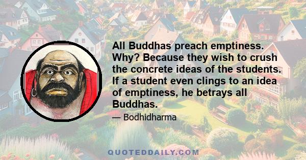 All Buddhas preach emptiness. Why? Because they wish to crush the concrete ideas of the students. If a student even clings to an idea of emptiness, he betrays all Buddhas.