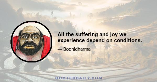 All the suffering and joy we experience depend on conditions.