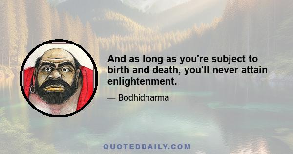 And as long as you're subject to birth and death, you'll never attain enlightenment.