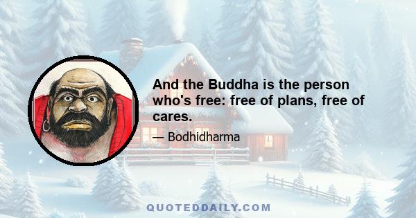 And the Buddha is the person who's free: free of plans, free of cares.