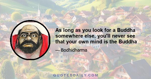 As long as you look for a Buddha somewhere else, you'll never see that your own mind is the Buddha