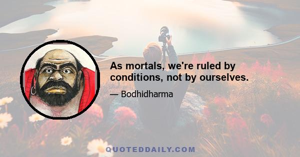 As mortals, we're ruled by conditions, not by ourselves.