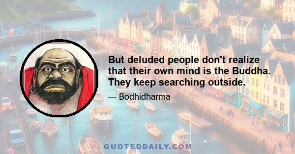 But deluded people don't realize that their own mind is the Buddha. They keep searching outside.