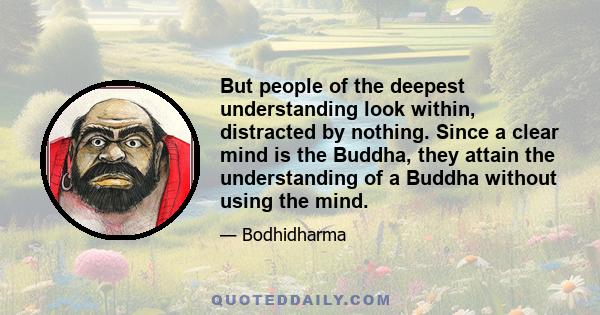 But people of the deepest understanding look within, distracted by nothing. Since a clear mind is the Buddha, they attain the understanding of a Buddha without using the mind.