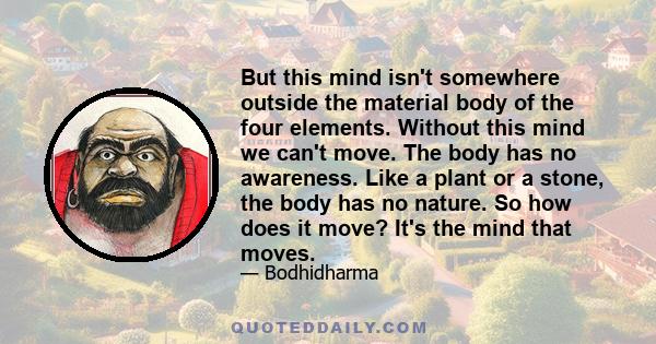 But this mind isn't somewhere outside the material body of the four elements. Without this mind we can't move. The body has no awareness. Like a plant or a stone, the body has no nature. So how does it move? It's the