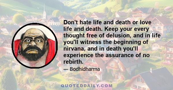 Don't hate life and death or love life and death. Keep your every thought free of delusion, and in life you'll witness the beginning of nirvana, and in death you'll experience the assurance of no rebirth.