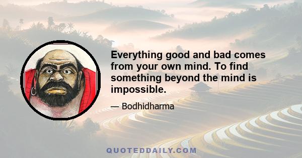 Everything good and bad comes from your own mind. To find something beyond the mind is impossible.