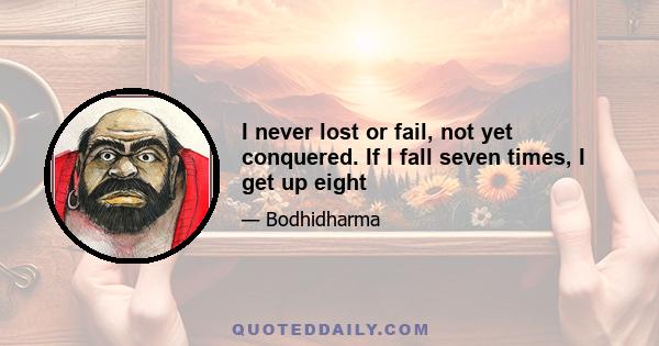 I never lost or fail, not yet conquered. If I fall seven times, I get up eight