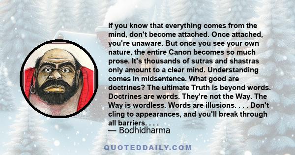 If you know that everything comes from the mind, don't become attached. Once attached, you're unaware. But once you see your own nature, the entire Canon becomes so much prose. It's thousands of sutras and shastras only 