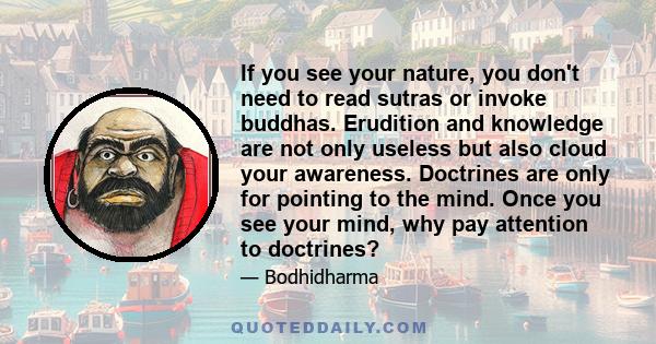 If you see your nature, you don't need to read sutras or invoke buddhas. Erudition and knowledge are not only useless but also cloud your awareness. Doctrines are only for pointing to the mind. Once you see your mind,