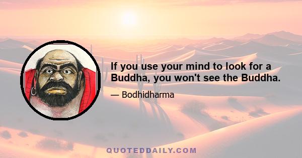 If you use your mind to look for a Buddha, you won't see the Buddha.