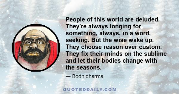 People of this world are deluded. They're always longing for something, always, in a word, seeking. But the wise wake up. They choose reason over custom. They fix their minds on the sublime and let their bodies change