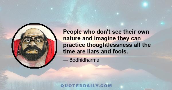 People who don't see their own nature and imagine they can practice thoughtlessness all the time are liars and fools.