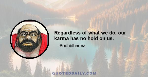 Regardless of what we do, our karma has no hold on us.