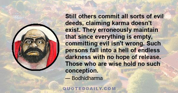 Still others commit all sorts of evil deeds, claiming karma doesn't exist. They erroneously maintain that since everything is empty, committing evil isn't wrong. Such persons fall into a hell of endless darkness with no 