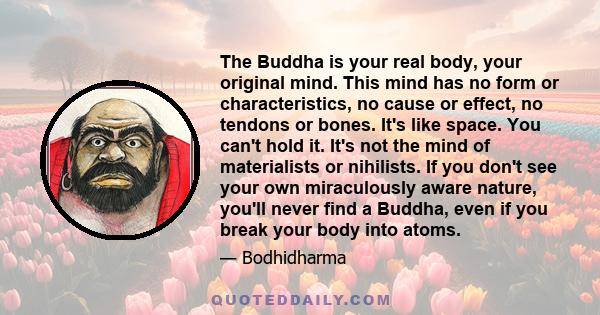 The Buddha is your real body, your original mind. This mind has no form or characteristics, no cause or effect, no tendons or bones. It's like space. You can't hold it. It's not the mind of materialists or nihilists. If 