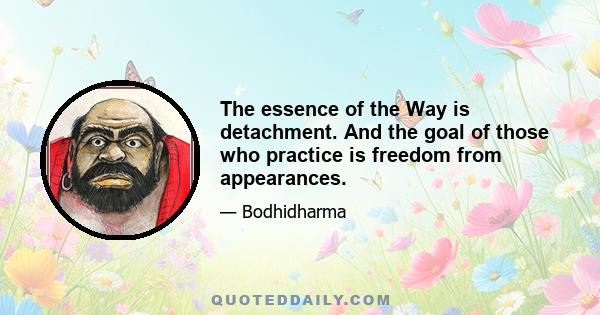 The essence of the Way is detachment. And the goal of those who practice is freedom from appearances.