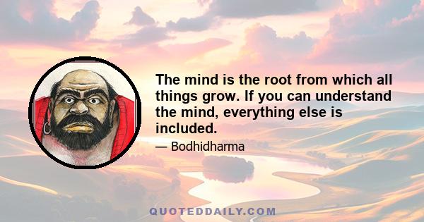 The mind is the root from which all things grow. If you can understand the mind, everything else is included.