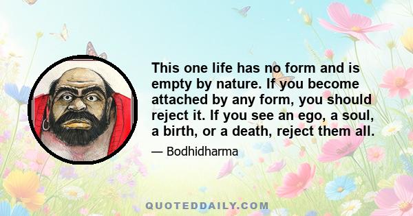 This one life has no form and is empty by nature. If you become attached by any form, you should reject it. If you see an ego, a soul, a birth, or a death, reject them all.