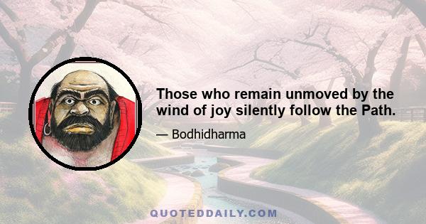 Those who remain unmoved by the wind of joy silently follow the Path.