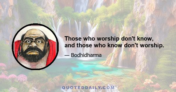 Those who worship don't know, and those who know don't worship.