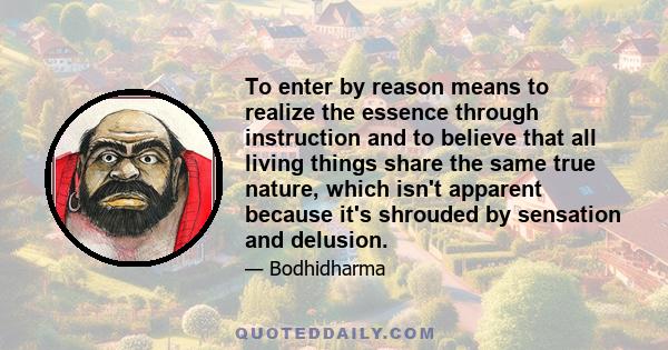 To enter by reason means to realize the essence through instruction and to believe that all living things share the same true nature, which isn't apparent because it's shrouded by sensation and delusion.