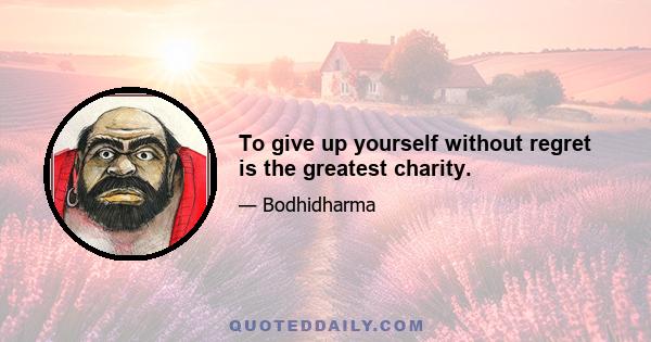 To give up yourself without regret is the greatest charity.