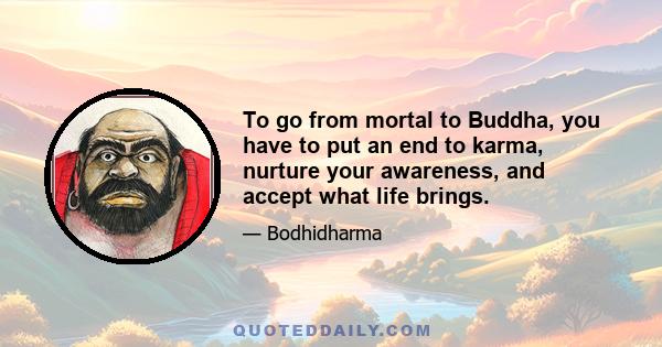 To go from mortal to Buddha, you have to put an end to karma, nurture your awareness, and accept what life brings.