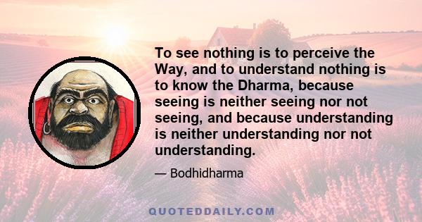 To see nothing is to perceive the Way, and to understand nothing is to know the Dharma, because seeing is neither seeing nor not seeing, and because understanding is neither understanding nor not understanding.