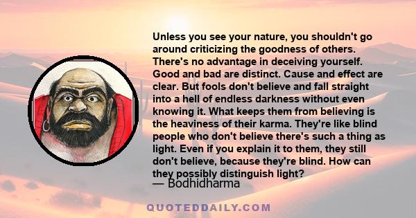 Unless you see your nature, you shouldn't go around criticizing the goodness of others. There's no advantage in deceiving yourself. Good and bad are distinct. Cause and effect are clear. But fools don't believe and fall 