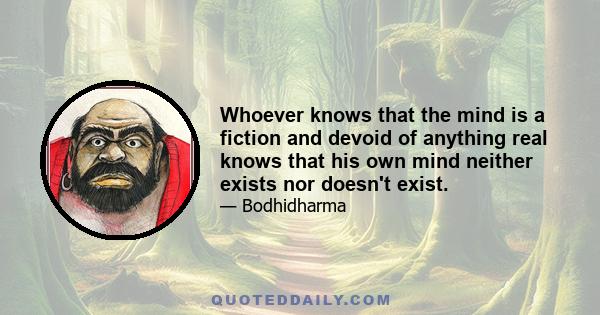 Whoever knows that the mind is a fiction and devoid of anything real knows that his own mind neither exists nor doesn't exist.