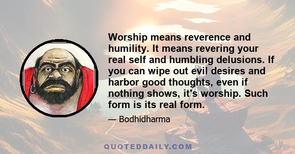 Worship means reverence and humility. It means revering your real self and humbling delusions. If you can wipe out evil desires and harbor good thoughts, even if nothing shows, it's worship. Such form is its real form.