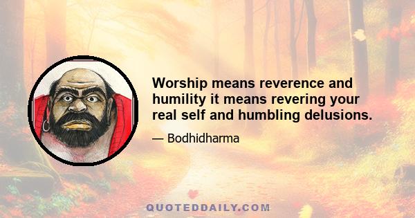 Worship means reverence and humility it means revering your real self and humbling delusions.