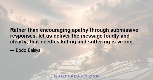 Rather than encouraging apathy through submissive responses, let us deliver the message loudly and clearly, that needles killing and suffering is wrong.