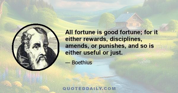 All fortune is good fortune; for it either rewards, disciplines, amends, or punishes, and so is either useful or just.