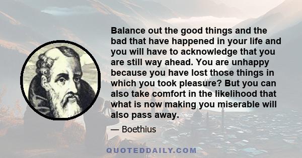 Balance out the good things and the bad that have happened in your life and you will have to acknowledge that you are still way ahead. You are unhappy because you have lost those things in which you took pleasure? But