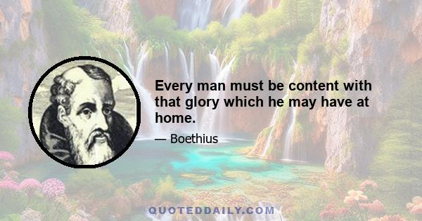 Every man must be content with that glory which he may have at home.