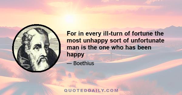 For in every ill-turn of fortune the most unhappy sort of unfortunate man is the one who has been happy