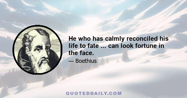 He who has calmly reconciled his life to fate ... can look fortune in the face.