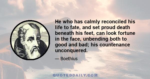 He who has calmly reconciled his life to fate, and set proud death beneath his feet, can look fortune in the face, unbending both to good and bad; his countenance unconquered.