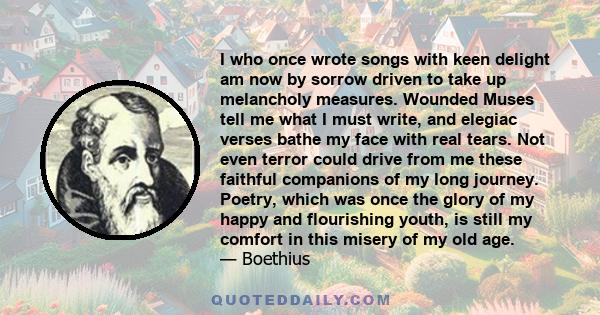 I who once wrote songs with keen delight am now by sorrow driven to take up melancholy measures. Wounded Muses tell me what I must write, and elegiac verses bathe my face with real tears. Not even terror could drive