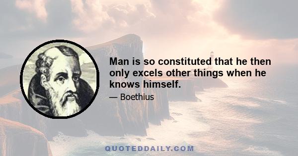 Man is so constituted that he then only excels other things when he knows himself.