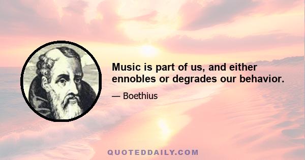 Music is part of us, and either ennobles or degrades our behavior.