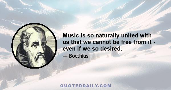 Music is so naturally united with us that we cannot be free from it - even if we so desired.