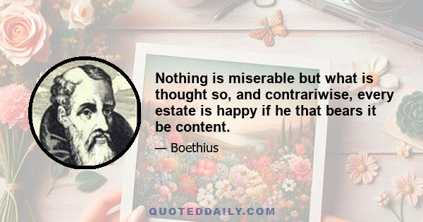 Nothing is miserable but what is thought so, and contrariwise, every estate is happy if he that bears it be content.